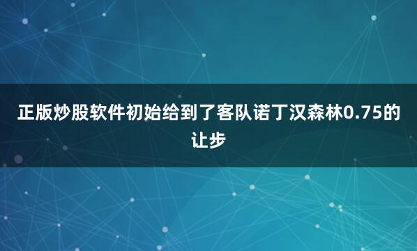 正版炒股软件初始给到了客队诺丁汉森林0.75的让步