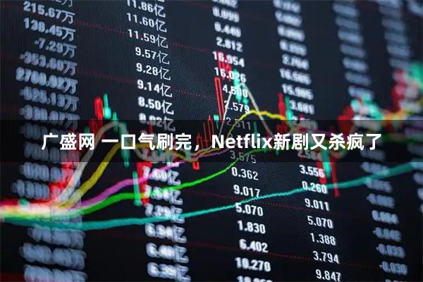 广盛网 一口气刷完，Netflix新剧又杀疯了
