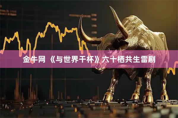 金牛网 《与世界干杯》六十栖共生雷剧