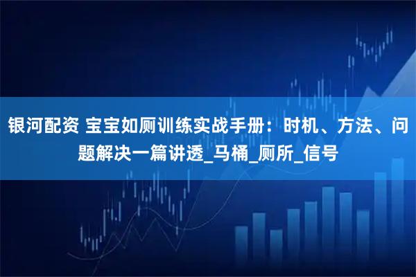 银河配资 宝宝如厕训练实战手册：时机、方法、问题解决一篇讲透_马桶_厕所_信号