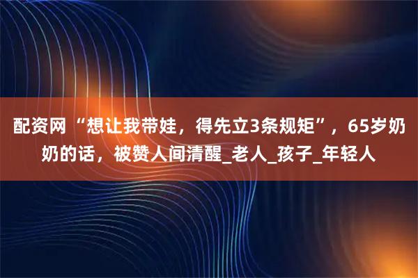 配资网 “想让我带娃，得先立3条规矩”，65岁奶奶的话，被赞人间清醒_老人_孩子_年轻人