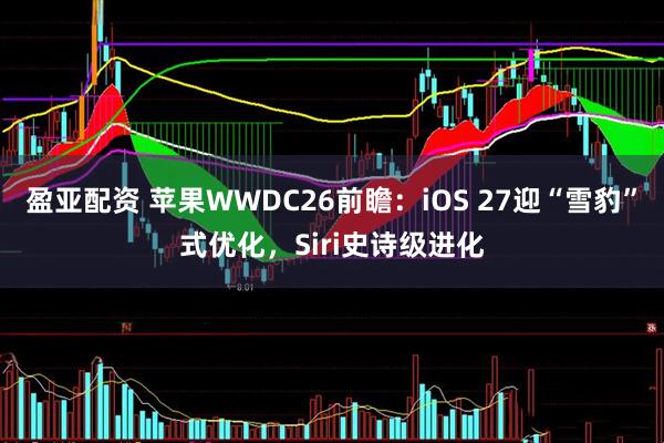 盈亚配资 苹果WWDC26前瞻：iOS 27迎“雪豹”式优化，Siri史诗级进化