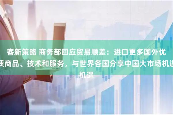 客新策略 商务部回应贸易顺差：进口更多国外优质商品、技术和服务，与世界各国分享中国大市场机遇