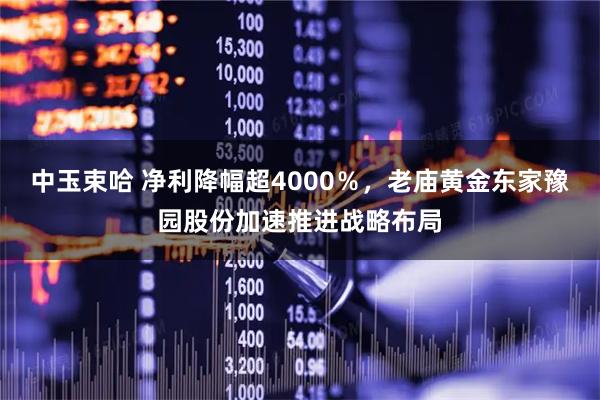 中玉束哈 净利降幅超4000％，老庙黄金东家豫园股份加速推进战略布局