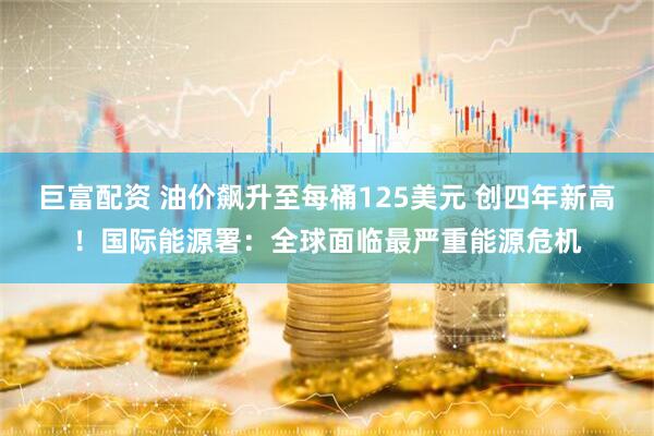 巨富配资 油价飙升至每桶125美元 创四年新高！国际能源署：全球面临最严重能源危机