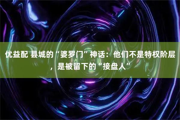 优益配 县城的“婆罗门”神话：他们不是特权阶层，是被留下的“接盘人”