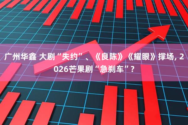 广州华鑫 大剧“失约”、《良陈》《耀眼》撑场, 2026芒果剧“急刹车”?