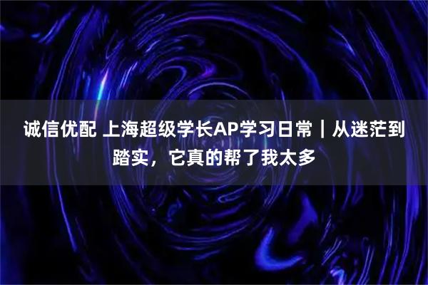 诚信优配 上海超级学长AP学习日常｜从迷茫到踏实，它真的帮了我太多