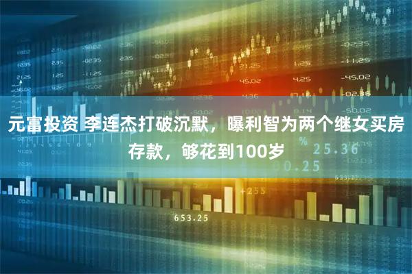 元富投资 李连杰打破沉默，曝利智为两个继女买房存款，够花到100岁