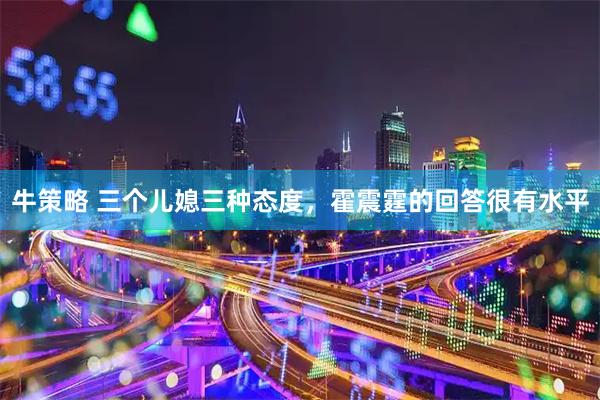 牛策略 三个儿媳三种态度，霍震霆的回答很有水平